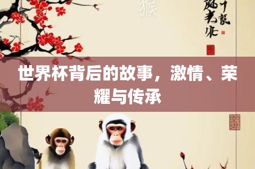 世界杯背后的故事，激情、荣耀与传承