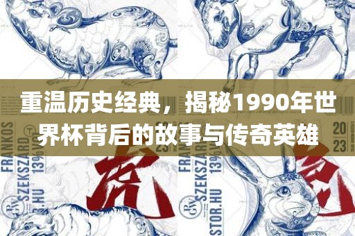 重温历史经典，揭秘1990年世界杯背后的故事与传奇英雄