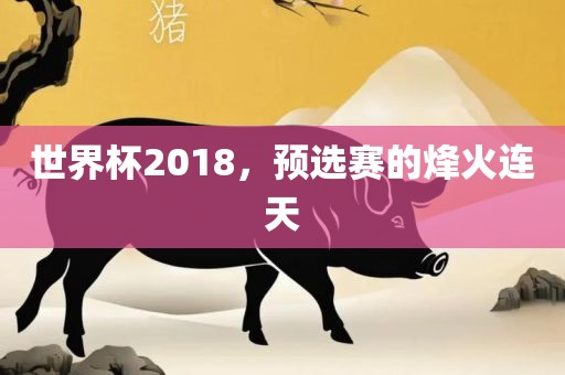 世界杯2018，预选赛的烽火连天