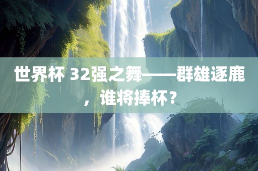 世界杯 32强之舞——群雄逐鹿，谁将捧杯？