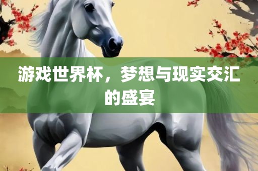 游戏世界杯，梦想与现实交汇的盛宴