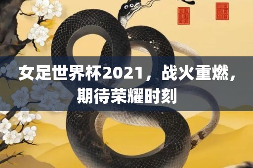 女足世界杯2021，战火重燃，期待荣耀时刻