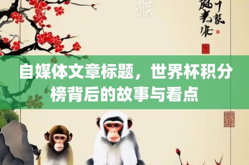 自媒体文章标题，世界杯积分榜背后的故事与看点