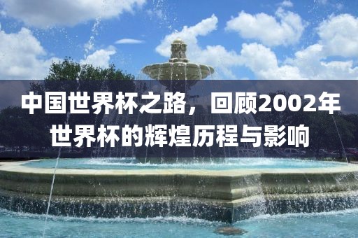 中国世界杯之路，回顾2002年世界杯的辉煌历程与影响