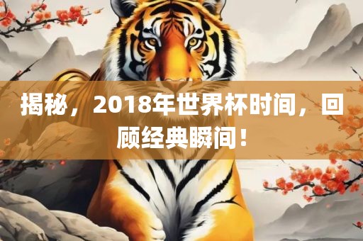 揭秘，2018年世界杯时间，回顾经典瞬间！