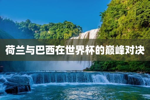 荷兰与巴西在世界杯的巅峰对决