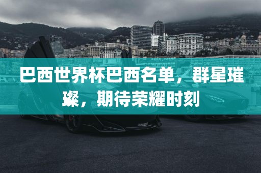 巴西世界杯巴西名单，群星璀璨，期待荣耀时刻