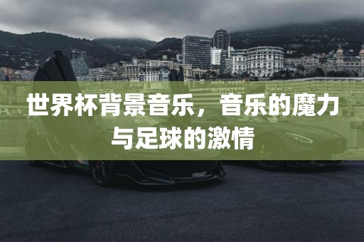 世界杯背景音乐，音乐的魔力与足球的激情