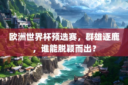 欧洲世界杯预选赛，群雄逐鹿，谁能脱颖而出？