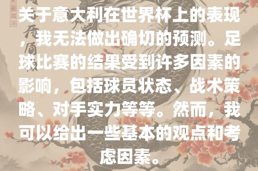 关于意大利在世界杯上的表现，我无法做出确切的预测。足球比赛的结果受到许多因素的影响，包括球员状态、战术策略、对手实力等等。然而，我可以给出一些基本的观点和考虑因素。