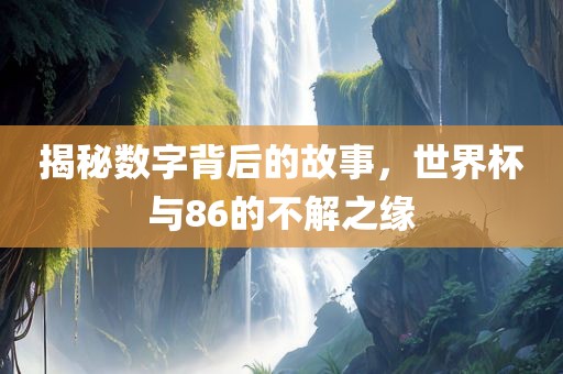 揭秘数字背后的故事，世界杯与86的不解之缘