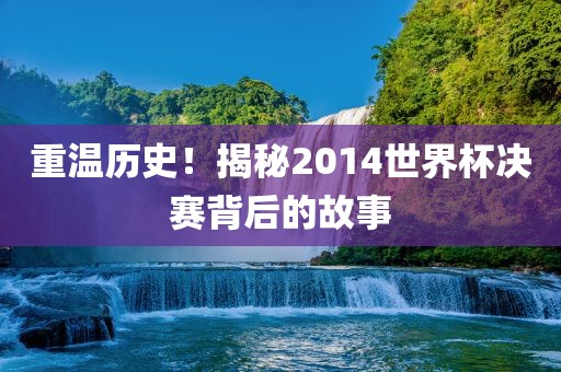 重温历史！揭秘2014世界杯决赛背后的故事
