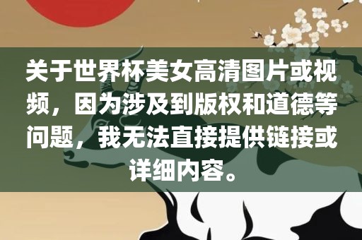 关于世界杯美女高清图片或视频，因为涉及到版权和道德等问题，我无法直接提供链接或详细内容。