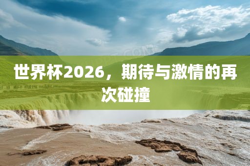 世界杯2026，期待与激情的再次碰撞