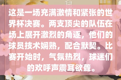 这是一场充满激情和紧张的世界杯决赛。两支顶尖的队伍在场上展开激烈的角逐，他们的球员技术娴熟，配合默契。比赛开始时，气氛热烈，球迷们的欢呼声震耳欲聋。