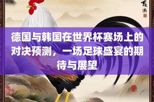 德国与韩国在世界杯赛场上的对决预测，一场足球盛宴的期待与展望