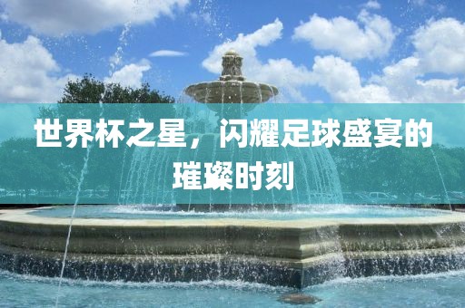世界杯之星，闪耀足球盛宴的璀璨时刻