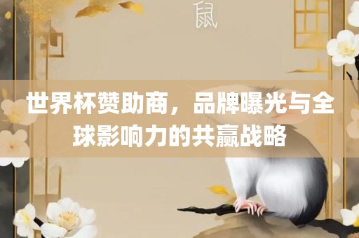 世界杯赞助商，品牌曝光与全球影响力的共赢战略