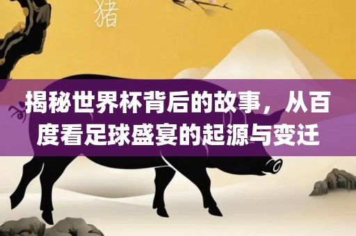 揭秘世界杯背后的故事，从百度看足球盛宴的起源与变迁