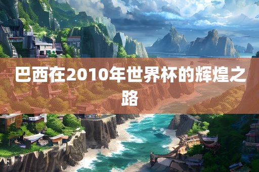 巴西在2010年世界杯的辉煌之路