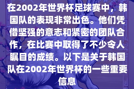 在2002年世界杯足球赛中，韩国队的表现非常出色。他们凭借坚强的意志和紧密的团队合作，在比赛中取得了不少令人瞩目的成绩。以下是关于韩国队在2002年世界杯的一些重要信息