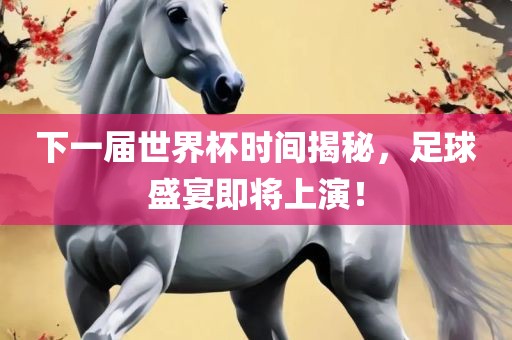 下一届世界杯时间揭秘，足球盛宴即将上演！