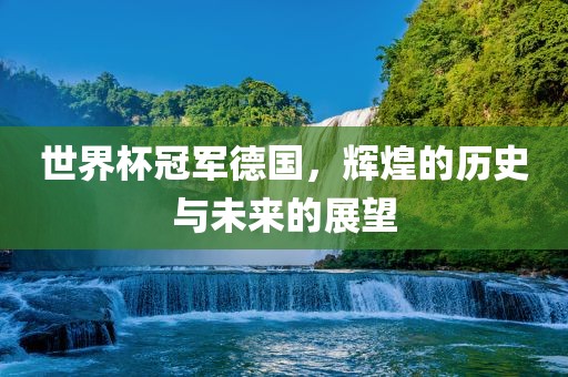 世界杯冠军德国，辉煌的历史与未来的展望