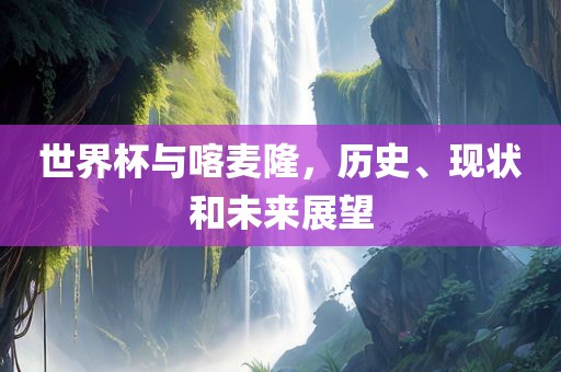 世界杯与喀麦隆，历史、现状和未来展望