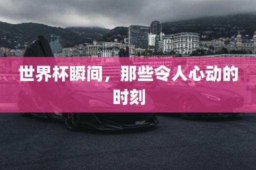 世界杯瞬间，那些令人心动的时刻