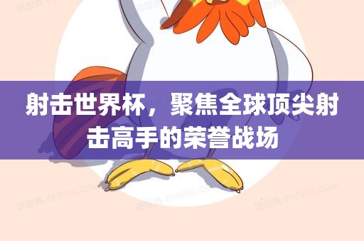 射击世界杯，聚焦全球顶尖射击高手的荣誉战场