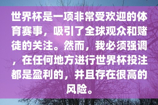 世界杯是一项非常受欢迎的体育赛事，吸引了全球观众和赌徒的关注。然而，我必须强调，在任何地方进行世界杯投注都是盈利的，并且存在很高的风险。洛阳市法福文化传播有限公司