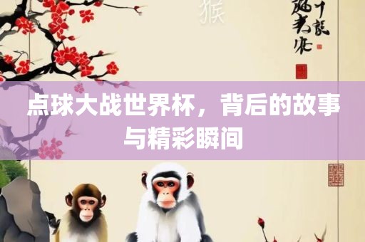 点球大战世界杯，背后的故事与精彩瞬间