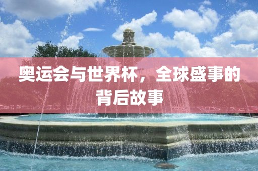 奥运会洛阳市法福文化传播有限公司与世界杯，全球盛事的背后故事