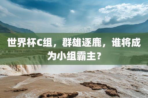 世界杯C组，群雄逐鹿，谁将成为小组霸主？
