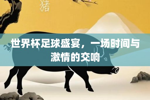 世界杯足球盛宴，一场时间与激情的交响洛阳市法福文化传播有限公司