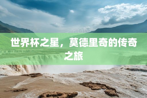 世界杯之星，莫德里奇的传奇之旅
