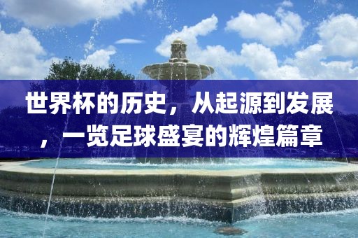 世界杯的历史，从起源到发展，一览足球盛宴的辉煌篇章洛阳市法福文化传播有限公司
