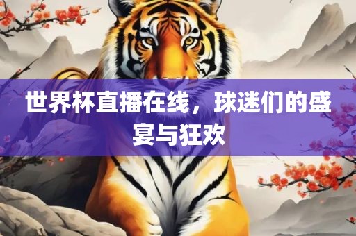 世界杯直播在线，球迷们的盛宴与狂欢