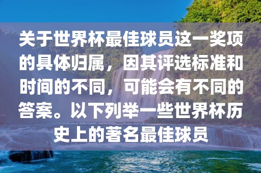 关于世界杯最佳球员这一奖项的具体归属，因其评选标准和时间的不同，可能会有不同的答案。以下列举一些世界杯历史上的著名最佳球员