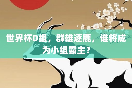 世界杯D组，群雄逐鹿，谁将成为小组霸主？