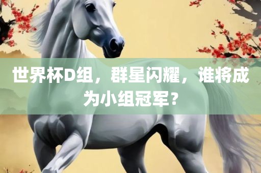 世界杯D组，群星闪耀，谁将成为小组冠军？