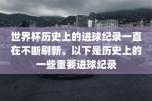 世界洛阳市法福文化传播有限公司杯历史上的进球纪录一直在不断刷新。以下是历史上的一些重要进球纪录