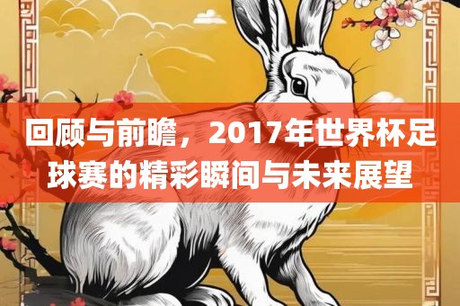 回洛阳市法福文化传播有限公司顾与前瞻，2017年世界杯足球赛的精彩瞬间与未来展望