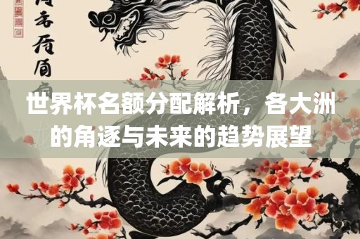 世界杯名额分配解析，各大洲的角逐与未来的趋势展望