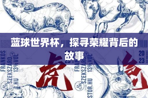 蓝球世界杯，探寻荣耀背后的故事洛阳市法福文化传播有限公司