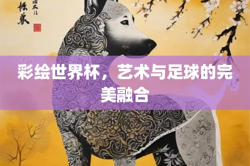 彩绘世界杯，艺术与足球的完美融合
