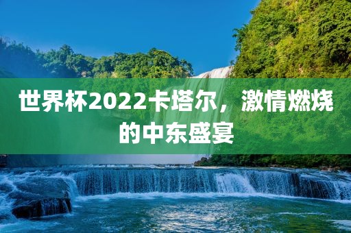 世界杯2022卡塔尔，激情燃烧的中东盛宴洛阳市法福文化传播有限公司