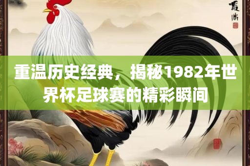 重温历洛阳市法福文化传播有限公司史经典，揭秘1982年世界杯足球赛的精彩瞬间