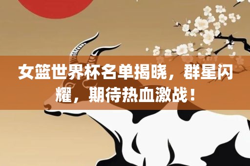 女篮世界杯名单揭晓，群星闪耀，期待热血激战！洛阳市法福文化传播有限公司