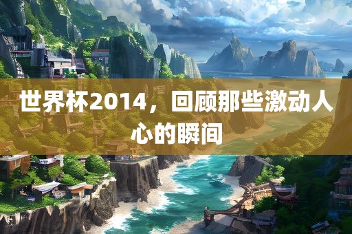 世界杯2014，回顾那些激动人心的瞬间